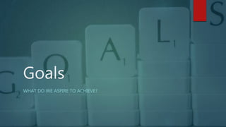 Goals
WHAT DO WE ASPIRE TO ACHIEVE?
 