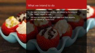 What we intend to do
 We want to change the way they are viewed by focusing on
the “health” aspect as well.
 We want to change the tide and make sure that desserts
are not viewed as “spoilt food”.
 