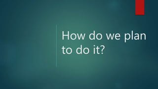 How do we plan
to do it?
 