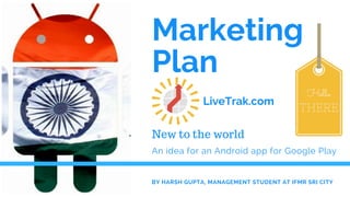 Marketing
Plan
An idea for an Android app for Google Play 
BY HARSH GUPTA, MANAGEMENT STUDENT AT IFMR SRI CITY
New to the world
Hello
THERE
LiveTrak.com
 