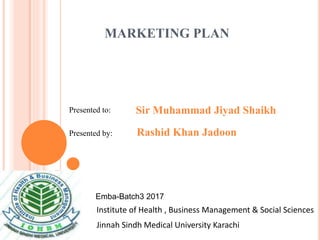 MARKETING PLAN
Sir Muhammad Jiyad Shaikh
Rashid Khan Jadoon
Presented to:
Presented by:
Institute of Health , Business Management & Social Sciences
Jinnah Sindh Medical University Karachi
Emba-Batch3 2017
 