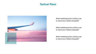 What marketing tactics will you use
to reach your market and goals? 
Tactical Plans
What marketing tactics will you use
to reach your market and goals? 
What marketing tactics will you use
to reach your market and goals? 
 