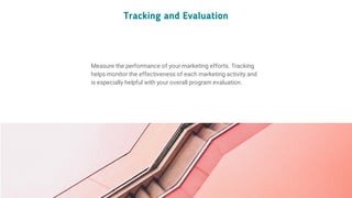 Measure the performance of your marketing efforts. Tracking
helps monitor the effectiveness of each marketing activity and
is especially helpful with your overall program evaluation.
Tracking and Evaluation
 