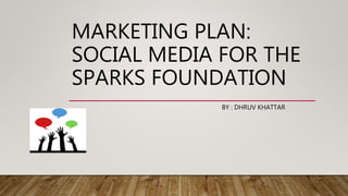 MARKETING PLAN:
SOCIAL MEDIA FOR THE
SPARKS FOUNDATION
BY : DHRUV KHATTAR
 