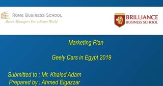 Marketing Plan
Geely Cars in Egypt 2019
Submitted to : Mr. Khaled Adam
Prepared by : Ahmed Elgazzar
 