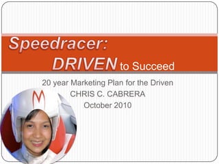 Speedracer: 		DRIVEN to Succeed 20 year Marketing Plan for the Driven CHRIS C. CABRERA October 2010 