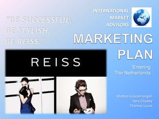 INTERNATIONAL  MARKET  ADVISORS “BE SUCCESSFUL, BE STYLISH, BE REISS.” MARKETINGPLAN Entering  The Netherlands Matteo Giovannangeli Sara Chaaby Thomas Lucas 