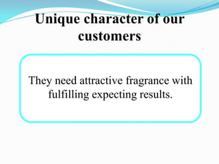 Unique character of our
customers
They need attractive fragrance with
fulfilling expecting results.
 