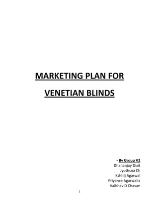 MARKETING PLAN FOR
 VENETIAN BLINDS




                    - By Group V2
                  Dhananjay Dixit
                       Jyothsna Ch
                   Kshitij Agarwal
              Priyance Agarwalla
               Vaibhav D Chavan
        1
 