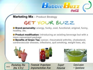 Marketing Mix  – Product Strategy Brand personality:   energy, funky, cool, functional, original, funny, healthy, etc. Product modification:  introducing an existing beverage but with a more convenient package   Benefits of Green Tea:  cancer, rheumatoid arthritis, cholesterol, cardiovascular disease, infections, quit smoking, weight loss, etc. 