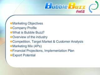 Marketing Objectives Company Profile What is Bubble Buzz? Overview of the industry Competition, Target Market & Customer Analysis Marketing Mix (4Ps) Financial Projections, Implementation Plan Export Potential 
