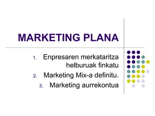 MARKETING PLANA
  1.  Enpresaren merkataritza
            helburuak finkatu
  2. Marketing Mix-a definitu.

    3. Marketing aurrekontua
 