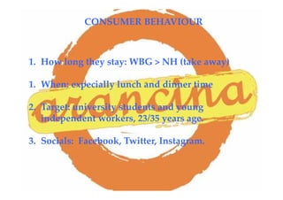 1. How long they stay: WBG > NH (take away)
1. When: expecially lunch and dinner time
2. Target: university students and young
independent workers, 23/35 years age.
3. Socials: Facebook, Twitter, Instagram.
CONSUMER BEHAVIOUR
 