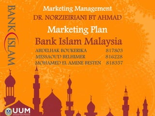 Marketing Plan
Bank Islam Malaysia
Marketing Management
DR. NORZIEIRIANI BT AHMAD
ABDELHAK BOUKERIKA 817803
MESSAOUD BELHIMER 816228
MOHAMED EL AMINE BESTEN 818357
 