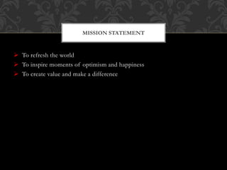  To refresh the world
 To inspire moments of optimism and happiness
 To create value and make a difference
MISSION STATEMENT
 