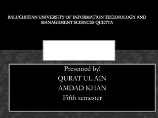 Presented by!
QURAT UL AIN
AMDAD KHAN
Fifth semester
BALUCHISTAN UNIVERSITY OF INFORMATION TECHNOLOGY AND
MANAGEMENT SCIENCES QUETTA
 