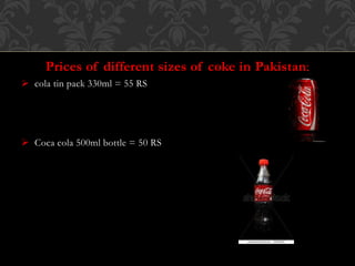 Prices of different sizes of coke in Pakistan;
 cola tin pack 330ml = 55 RS
 Coca cola 500ml bottle = 50 RS
 