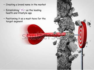 • Creating a brand name in the market
• Establishing as the leading
health and lifestyle app
• Positioning it as a must-have for the
target segment
 