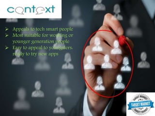  Appeals to tech smart people
 Most suitable for working or
younger generation people
 Easy to appeal to youngsters:
ready to try new apps
 
