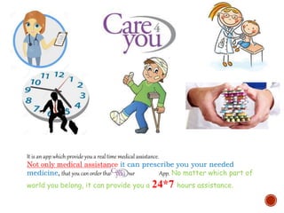 It is an app which provide you a real time medical assistance.
Not only medical assistance it can prescribe you your needed
medicine, that you can order that from your App. No matter which part of
world you belong, it can provide you a 24*7 hours assistance.
 