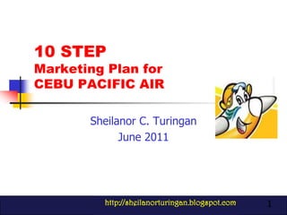 1 10 STEP Marketing Plan for CEBU PACIFIC AIR Sheilanor C. Turingan June 2011 http://sheilanorturingan.blogspot.com 