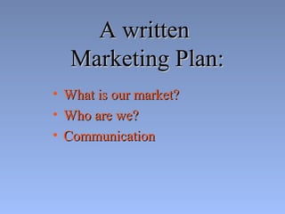 A writtenA written
Marketing Plan:Marketing Plan:
• What is our market?What is our market?
• Who are we?Who are we?
• CommunicationCommunication
 