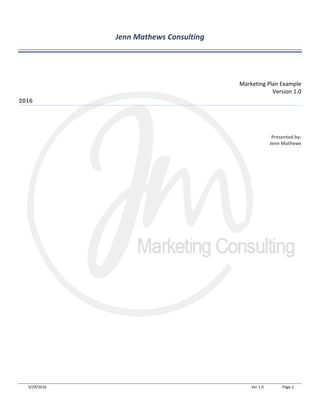 5/29/2016 Ver 1.0 Page 2
Jenn Mathews Consulting
Marketing Plan Example
Version 1.0
2016
Presented by:
Jenn Mathews
 