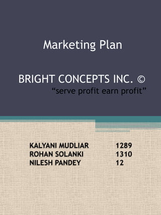 Marketing Plan

BRIGHT CONCEPTS INC. ©
      ―serve profit earn profit‖




 KALYANI MUDLIAR       1289
 ROHAN SOLANKI         1310
 NILESH PANDEY         12
 