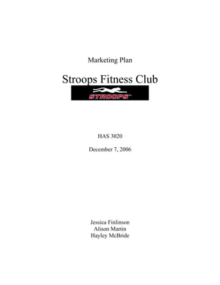 Marketing Plan
Stroops Fitness Club
HAS 3020
December 7, 2006
Jessica Finlinson
Alison Martin
Hayley McBride
 
