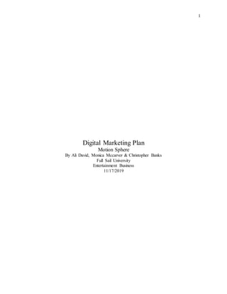 1
Digital Marketing Plan
Motion Sphere
By Ali David, Monica Mccarver & Christopher Banks
Full Sail University
Entertainment Business
11/17/2019
 