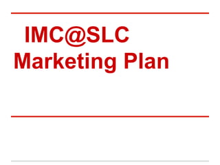 IMC@SLC
Marketing Plan
 