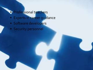  Professional teachers
 Experts in career guidance
 Software developers
 Security personnel
 