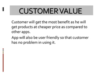 CUSTOMERVALUE
Customer will get the most benefit as he will
get products at cheaper price as compared to
other apps.
App will also be user friendly so that customer
has no problem in using it.
 