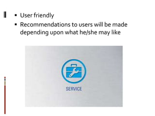  User friendly
 Recommendations to users will be made
depending upon what he/she may like
 