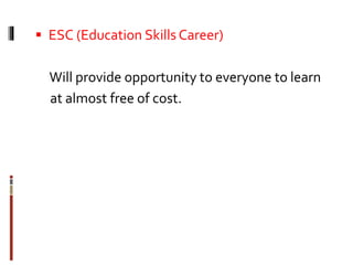  ESC (Education Skills Career)
Will provide opportunity to everyone to learn
at almost free of cost.
 