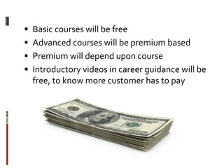  Basic courses will be free
 Advanced courses will be premium based
 Premium will depend upon course
 Introductory videos in career guidance will be
free, to know more customer has to pay
 
