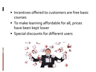  Incentives offered to customers are free basic
courses
 To make learning affordable for all, prices
have been kept lower
 Special discounts for different users
 