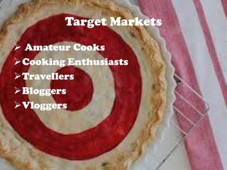 Target Markets
 Amateur Cooks
Cooking Enthusiasts
Travellers
Bloggers
Vloggers
 
