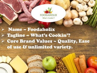  Name – Foodaholix
 Tagline – What’s Cookin’?
 Core Brand Values – Quality, Ease
of use & unlimited variety.
 