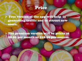 Price
 Free version of the app will help in
generating traffic and to attract new
users.
 The premium version will be prices at
$8.99 per month or $18.99 per annum.
 