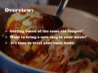 Overview:
 Getting bored of the same old recipes?
 Want to bring a new zing to your meals?
 It’s time to treat your taste buds!
 