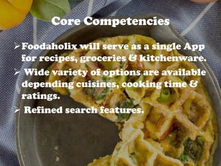 Core Competencies
Foodaholix will serve as a single App
for recipes, groceries & kitchenware.
 Wide variety of options are available
depending cuisines, cooking time &
ratings.
 Refined search features.
 