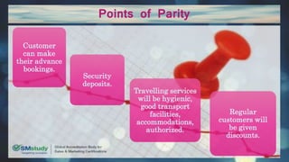 Points of Parity
Customer
can make
their advance
bookings.
Security
deposits.
Travelling services
will be hygienic,
good transport
facilities,
accommodations,
authorized.
Regular
customers will
be given
discounts.
 
