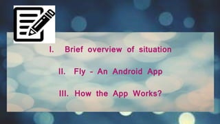 I. Brief overview of situation
II. Fly – An Android App
III. How the App Works?
 