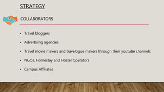 STRATEGY
COLLABORATORS
• Travel bloggers
• Advertising agencies
• Travel movie makers and travelogue makers through their youtube channels.
• NGOs, Homestay and Hostel Operators
• Campus Affiliates
 