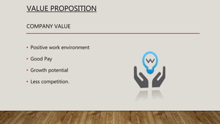 VALUE PROPOSITION
• Positive work environment
• Good Pay
• Growth potential
• Less competition.
COMPANY VALUE
 
