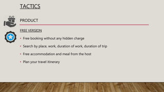 TACTICS
FREE VERSION
• Free booking without any hidden charge
• Search by place, work, duration of work, duration of trip
• Free accommodation and meal from the host
• Plan your travel itinerary
PRODUCT
 