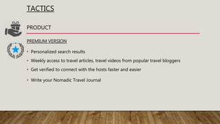 TACTICS
PREMIUM VERSION
• Personalized search results
• Weekly access to travel articles, travel videos from popular travel bloggers
• Get verified to connect with the hosts faster and easier
• Write your Nomadic Travel Journal
PRODUCT
 