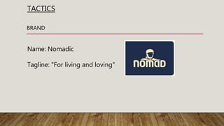 TACTICS
BRAND
Name: Nomadic
Tagline: "For living and loving"
 