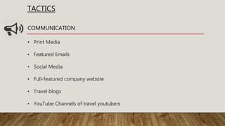 TACTICS
COMMUNICATION
• Print Media
• Featured Emails
• Social Media
• Full-featured company website
• Travel blogs
• YouTube Channels of travel youtubers
 